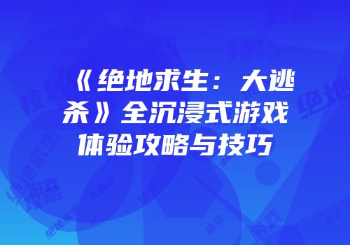 《绝地求生：大逃杀》全沉浸式游戏体验攻略与技巧