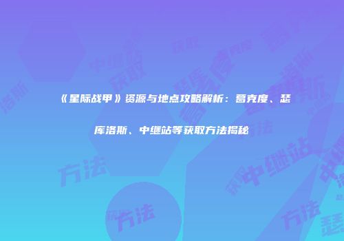 《星际战甲》资源与地点攻略解析：葛克度、瑟库洛斯、中继站等获取方法揭秘