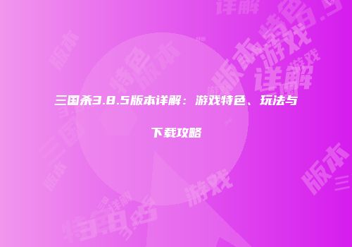 三国杀3.8.5版本详解：游戏特色、玩法与下载攻略