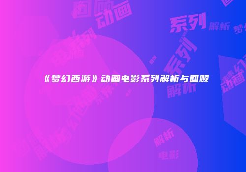 《梦幻西游》动画电影系列解析与回顾