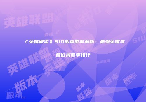 《英雄联盟》S10版本胜率解析：最强英雄与各位置胜率排行