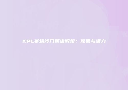 KPL赛场冷门英雄解析：原因与潜力