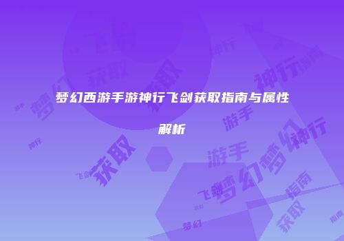 梦幻西游手游神行飞剑获取指南与属性解析
