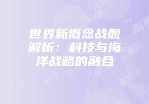 世界新概念战舰解析：科技与海洋战略的融合