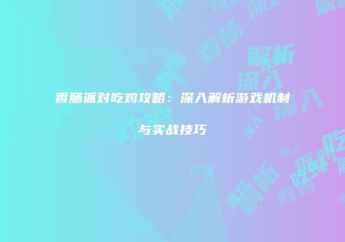 香肠派对吃鸡攻略：深入解析游戏机制与实战技巧