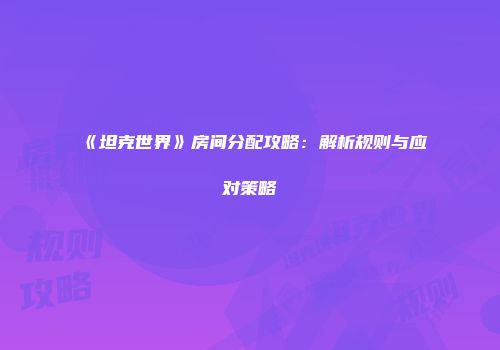 《坦克世界》房间分配攻略：解析规则与应对策略