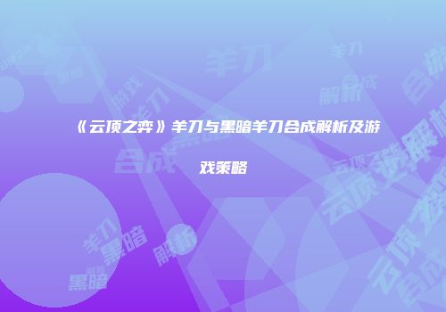 《云顶之弈》羊刀与黑暗羊刀合成解析及游戏策略