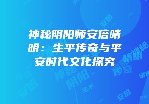 神秘阴阳师安倍晴明：生平传奇与平安时代文化探究