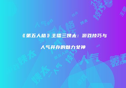 《第五人格》主播三姨太：游戏技巧与人气并存的魅力女神
