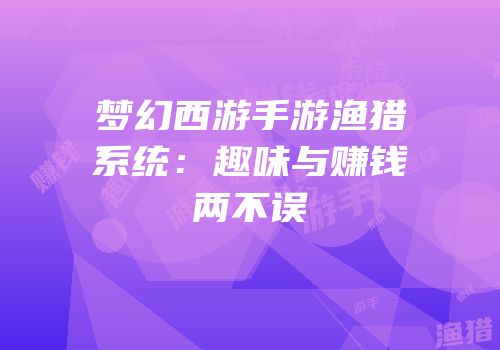 梦幻西游手游渔猎系统：趣味与赚钱两不误