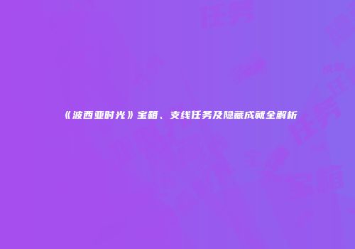 《波西亚时光》宝箱、支线任务及隐藏成就全解析