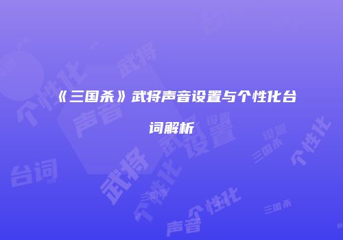 《三国杀》武将声音设置与个性化台词解析