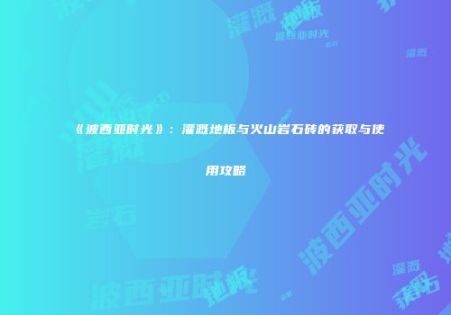 《波西亚时光》：灌溉地板与火山岩石砖的获取与使用攻略