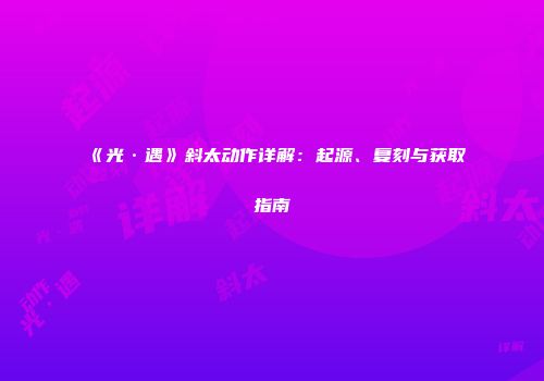 《光·遇》斜太动作详解：起源、复刻与获取指南