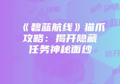 《碧蓝航线》猫爪攻略：揭开隐藏任务神秘面纱