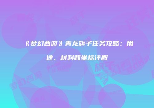 《梦幻西游》青龙旗子任务攻略：用途、材料和坐标详解