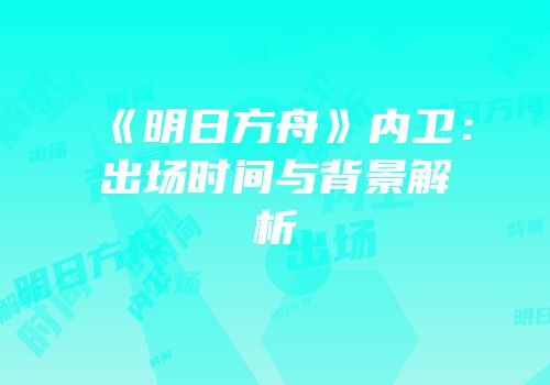 《明日方舟》内卫：出场时间与背景解析