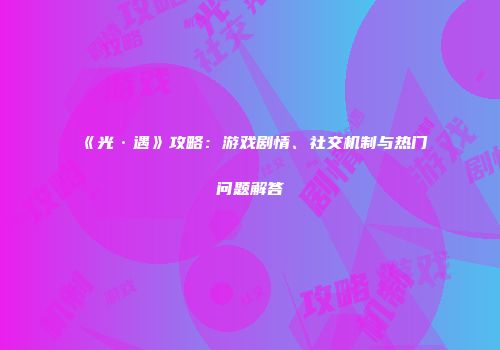 《光·遇》攻略：游戏剧情、社交机制与热门问题解答