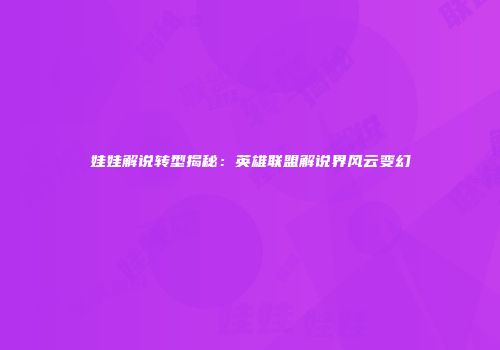 娃娃解说转型揭秘：英雄联盟解说界风云变幻