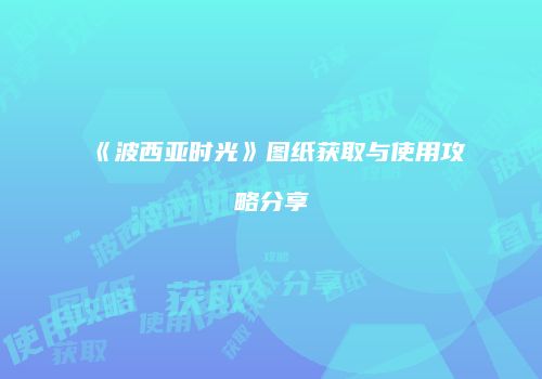 《波西亚时光》图纸获取与使用攻略分享