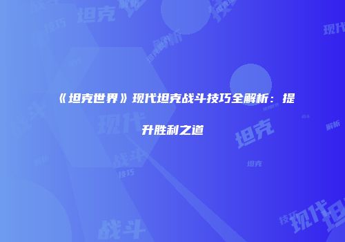 《坦克世界》现代坦克战斗技巧全解析：提升胜利之道