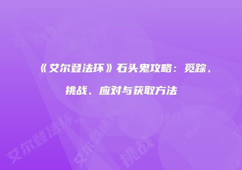 《艾尔登法环》石头鬼攻略：觅踪、挑战、应对与获取方法