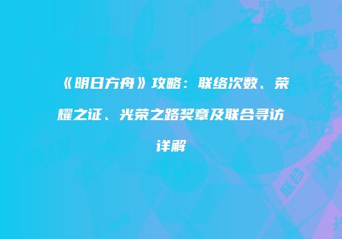 《明日方舟》攻略：联络次数、荣耀之证、光荣之路奖章及联合寻访详解