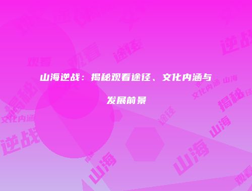 山海逆战：揭秘观看途径、文化内涵与发展前景