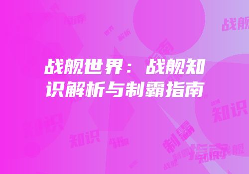 战舰世界：战舰知识解析与制霸指南