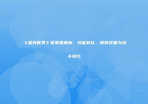 《坦克世界》征服者解析：性能对比、皮肤设置与战斗技巧