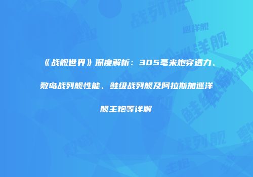 《战舰世界》深度解析：305毫米炮穿透力、敷岛战列舰性能、鲑级战列舰及阿拉斯加巡洋舰主炮等详解