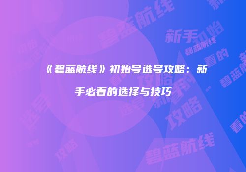 《碧蓝航线》初始号选号攻略：新手必看的选择与技巧