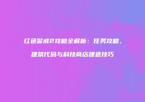 红色警戒2攻略全解析：任务攻略、建筑代码与科技商店建造技巧
