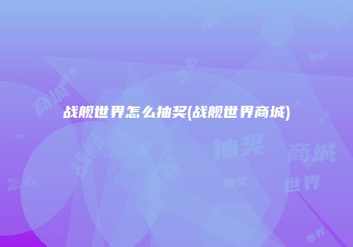 战舰世界怎么抽奖(战舰世界商城)