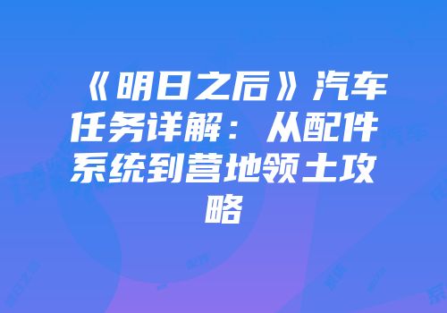 《明日之后》汽车任务详解：从配件系统到营地领土攻略