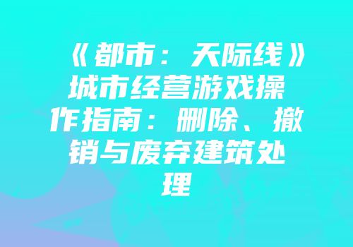 《都市：天际线》城市经营游戏操作指南：删除、撤销与废弃建筑处理