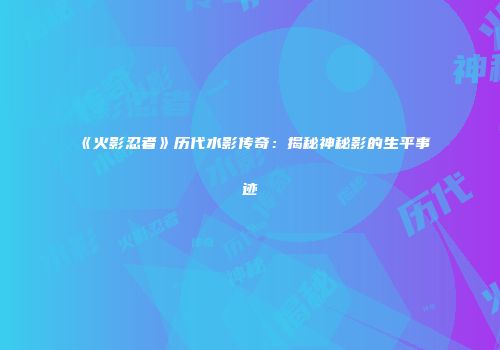 《火影忍者》历代水影传奇：揭秘神秘影的生平事迹