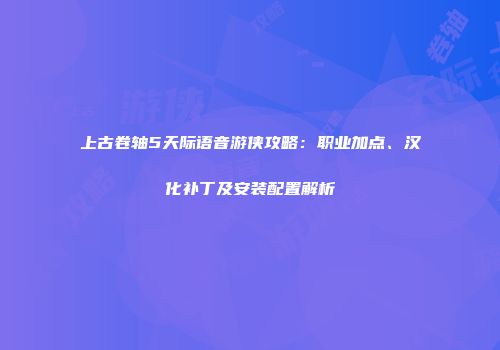 上古卷轴5天际语音游侠攻略：职业加点、汉化补丁及安装配置解析