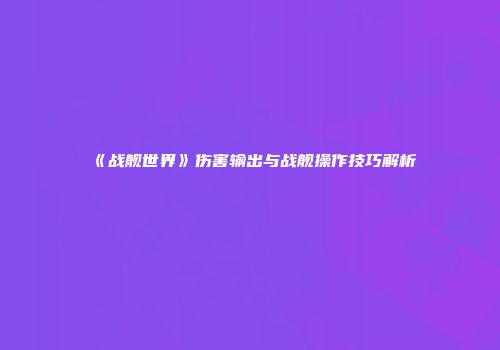 《战舰世界》伤害输出与战舰操作技巧解析