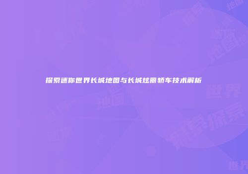 探索迷你世界长城地图与长城炫丽轿车技术解析