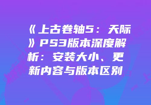 《上古卷轴5：天际》PS3版本深度解析：安装大小、更新内容与版本区别