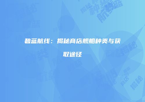 碧蓝航线：揭秘商店舰船种类与获取途径