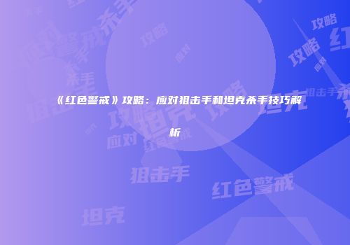 《红色警戒》攻略：应对狙击手和坦克杀手技巧解析