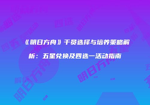 《明日方舟》干员选择与培养策略解析：五星兑换及四选一活动指南