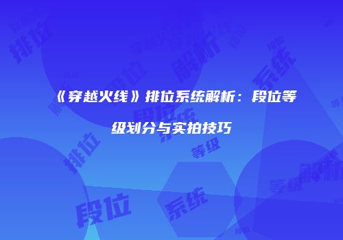 《穿越火线》排位系统解析：段位等级划分与实拍技巧