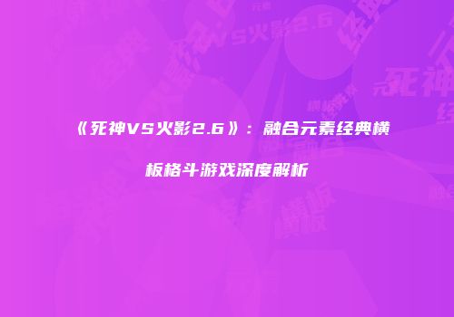 《死神VS火影2.6》：融合元素经典横板格斗游戏深度解析