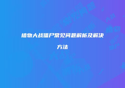 植物大战僵尸常见问题解析及解决方法