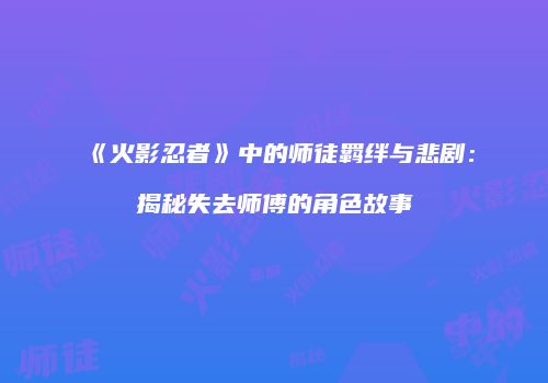 《火影忍者》中的师徒羁绊与悲剧：揭秘失去师傅的角色故事