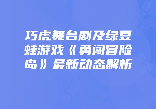 巧虎舞台剧及绿豆蛙游戏《勇闯冒险岛》最新动态解析