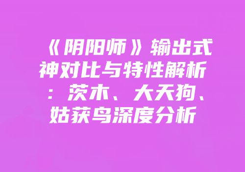 《阴阳师》输出式神对比与特性解析：茨木、大天狗、姑获鸟深度分析